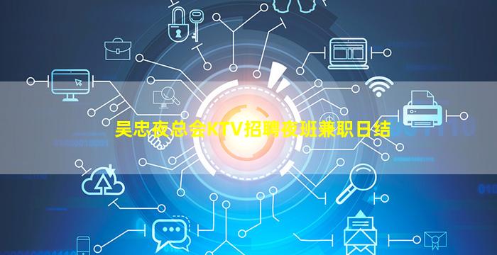 吴忠夜总会KTV招聘夜班兼职日结